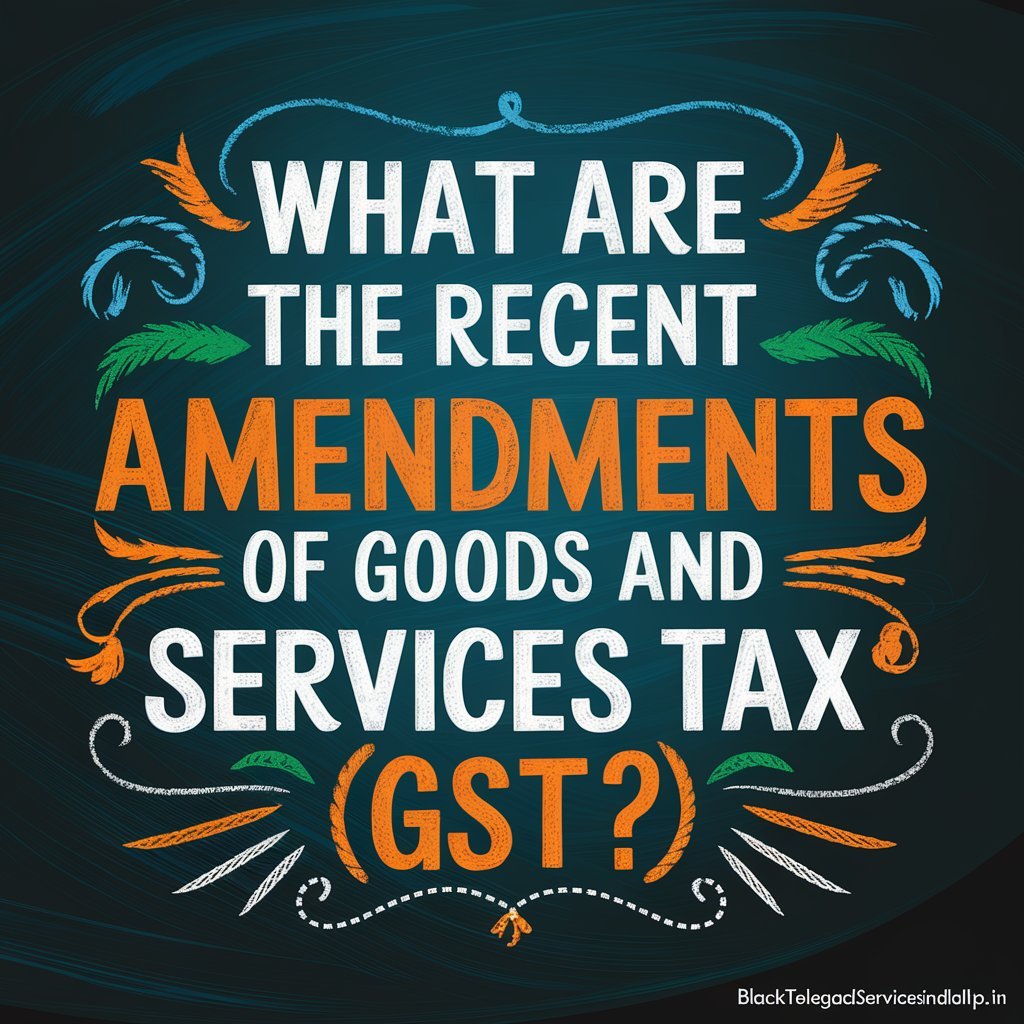 What are the Recent Amendments of Goods and Services Tax (GST)?